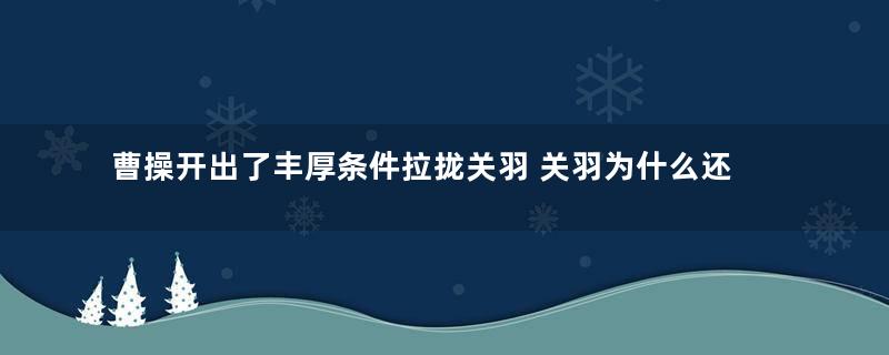 曹操开出了丰厚条件拉拢关羽 关羽为什么还要拒绝曹操